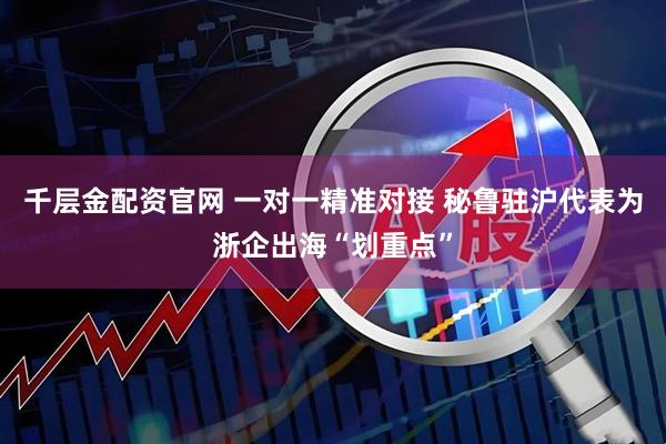 千层金配资官网 一对一精准对接 秘鲁驻沪代表为浙企出海“划重点”