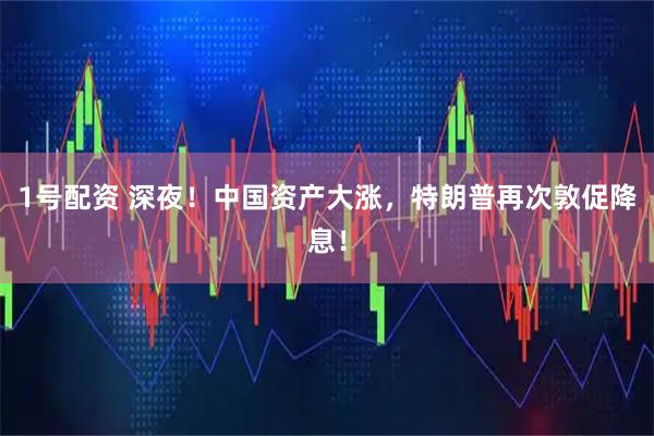 1号配资 深夜！中国资产大涨，特朗普再次敦促降息！