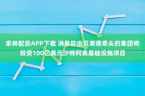 家林配资APP下载 消息称由贝莱德牵头的集团将投资100亿美元沙特阿美基础设施项目