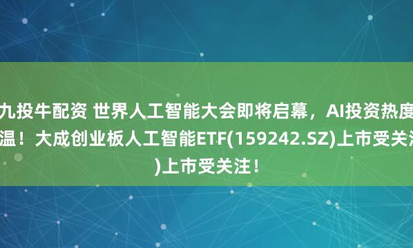 九投牛配资 世界人工智能大会即将启幕，AI投资热度升温！大成创业板人工智能ETF(159242.SZ)上市受关注！