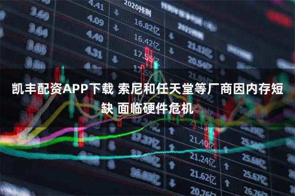 凯丰配资APP下载 索尼和任天堂等厂商因内存短缺 面临硬件危机