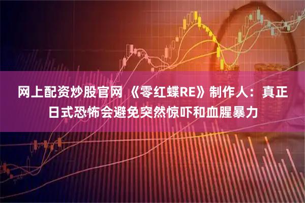 网上配资炒股官网 《零红蝶RE》制作人：真正日式恐怖会避免突然惊吓和血腥暴力