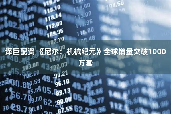 泽巨配资 《尼尔：机械纪元》全球销量突破1000万套