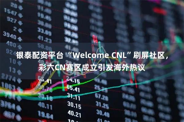 银泰配资平台 “Welcome CNL”刷屏社区，彩六CN赛区成立引发海外热议