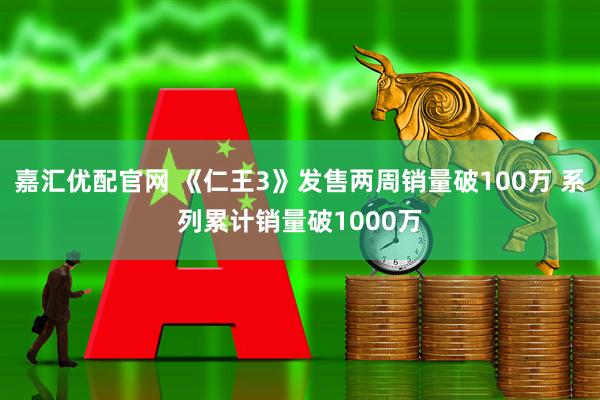 嘉汇优配官网 《仁王3》发售两周销量破100万 系列累计销量破1000万