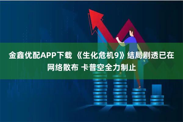 金鑫优配APP下载 《生化危机9》结局剧透已在网络散布 卡普空全力制止