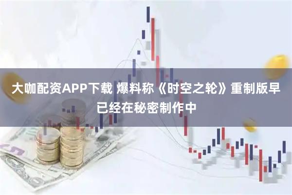 大咖配资APP下载 爆料称《时空之轮》重制版早已经在秘密制作中