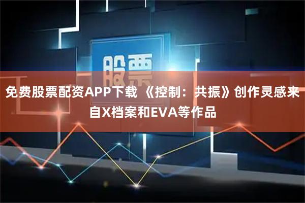 免费股票配资APP下载 《控制：共振》创作灵感来自X档案和EVA等作品