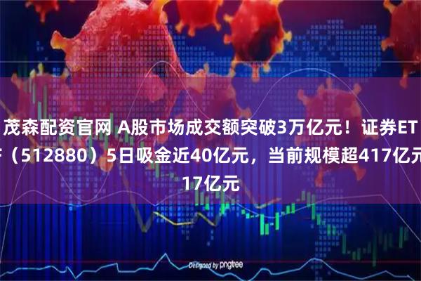 茂森配资官网 A股市场成交额突破3万亿元！证券ETF（512880）5日吸金近40亿元，当前规模超417亿元