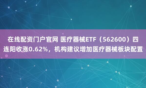 在线配资门户官网 医疗器械ETF（562600）四连阳收涨0.62%，机构建议增加医疗器械板块配置