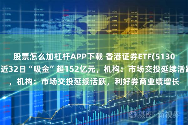 股票怎么加杠杆APP下载 香港证券ETF(513090)获资金持续布局，近32日“吸金”超152亿元，机构：市场交投延续活跃，利好券商业绩增长