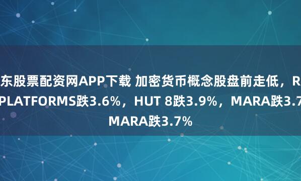 广东股票配资网APP下载 加密货币概念股盘前走低，RIOT PLATFORMS跌3.6%，HUT 8跌3.9%，MARA跌3.7%