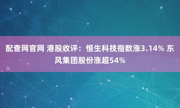 配查网官网 港股收评：恒生科技指数涨3.14% 东风集团股份涨超54%