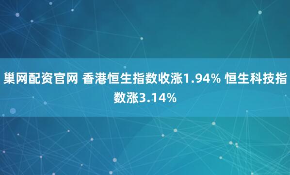 巢网配资官网 香港恒生指数收涨1.94% 恒生科技指数涨3.14%