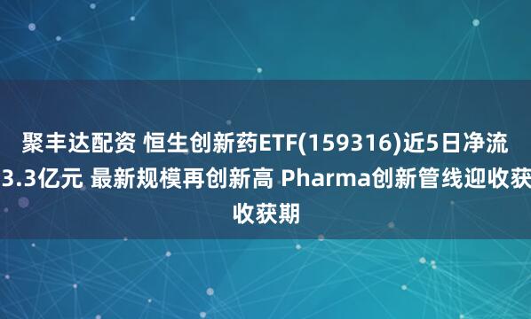 聚丰达配资 恒生创新药ETF(159316)近5日净流入3.3亿元 最新规模再创新高 Pharma创新管线迎收获期