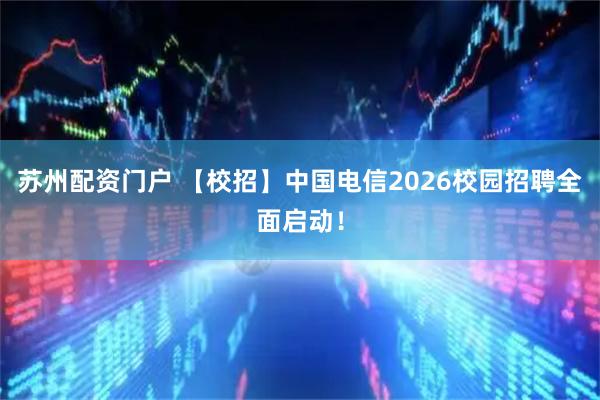 苏州配资门户 【校招】中国电信2026校园招聘全面启动！