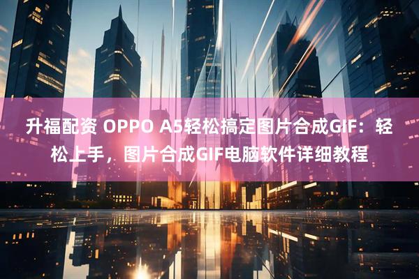 升福配资 OPPO A5轻松搞定图片合成GIF：轻松上手，图片合成GIF电脑软件详细教程