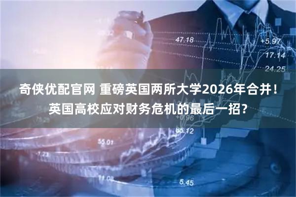 奇侠优配官网 重磅英国两所大学2026年合并！英国高校应对财务危机的最后一招？