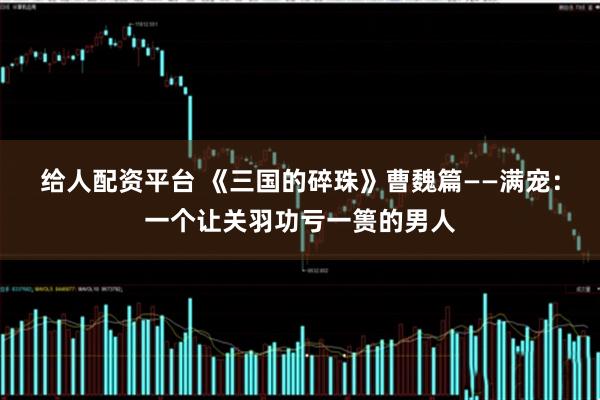 给人配资平台 《三国的碎珠》曹魏篇——满宠：一个让关羽功亏一篑的男人