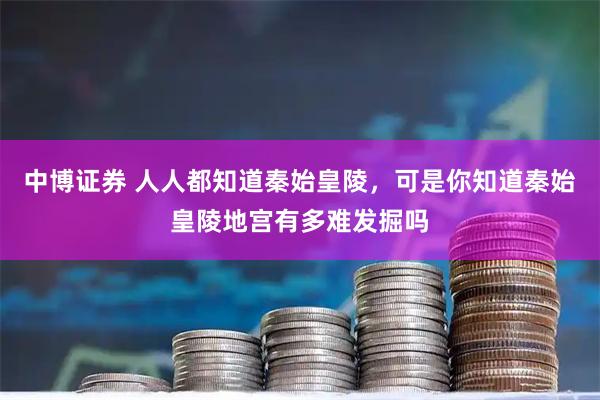 中博证券 人人都知道秦始皇陵，可是你知道秦始皇陵地宫有多难发掘吗