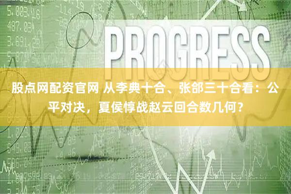 股点网配资官网 从李典十合、张郃三十合看：公平对决，夏侯惇战赵云回合数几何？