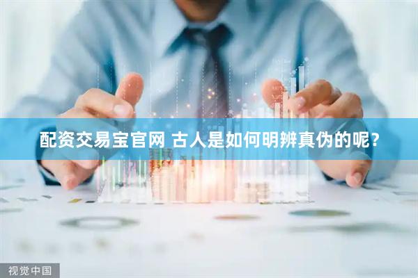 配资交易宝官网 古人是如何明辨真伪的呢？