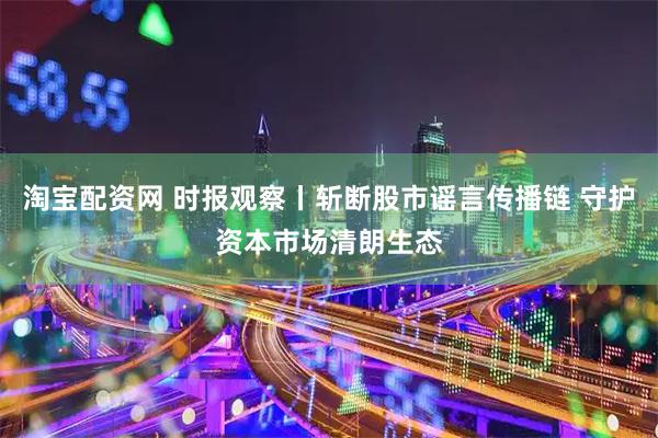 淘宝配资网 时报观察丨斩断股市谣言传播链 守护资本市场清朗生态