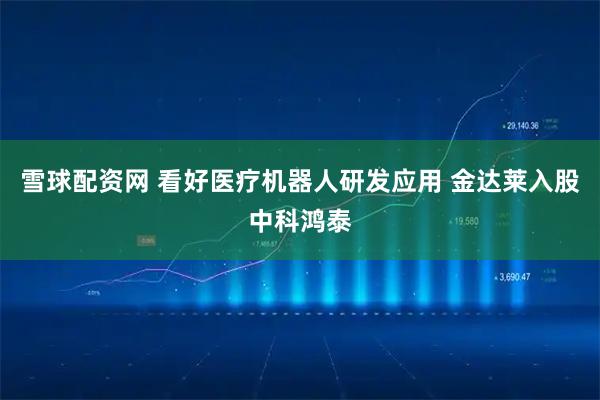 雪球配资网 看好医疗机器人研发应用 金达莱入股中科鸿泰
