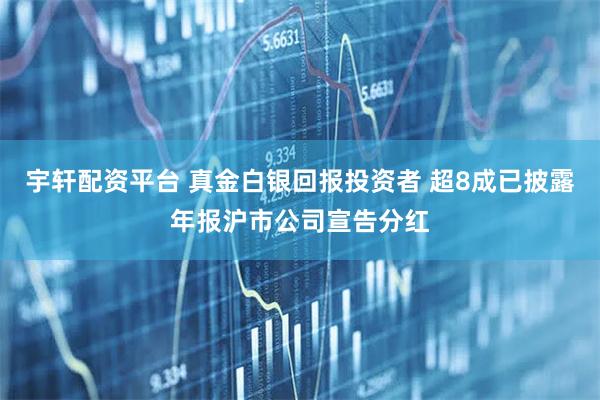 宇轩配资平台 真金白银回报投资者 超8成已披露年报沪市公司宣告分红