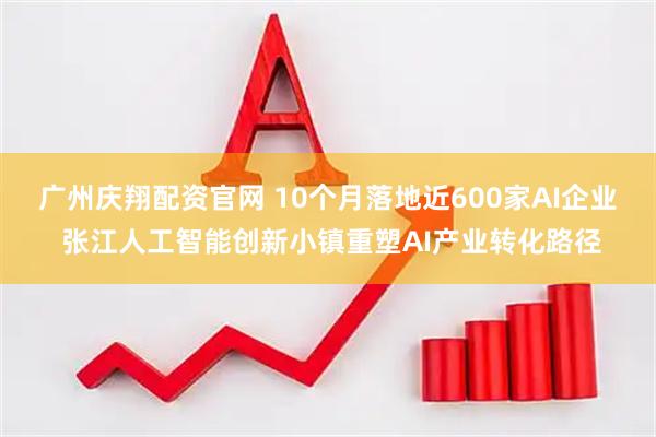 广州庆翔配资官网 10个月落地近600家AI企业 张江人工智能创新小镇重塑AI产业转化路径